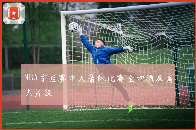 NBA季后赛中火箭队比赛全回顾及高光片段