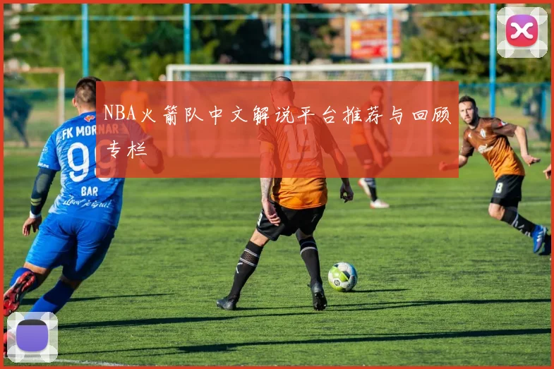 NBA火箭队中文解说平台推荐与回顾专栏