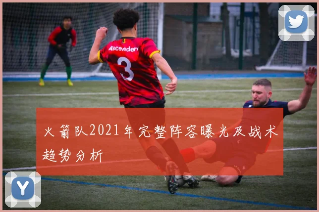 火箭队2021年完整阵容曝光及战术趋势分析