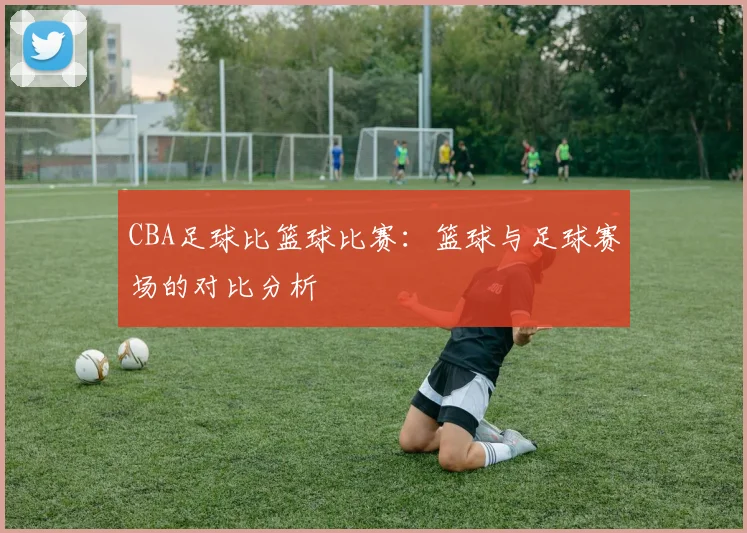 CBA足球比篮球比赛：篮球与足球赛场的对比分析