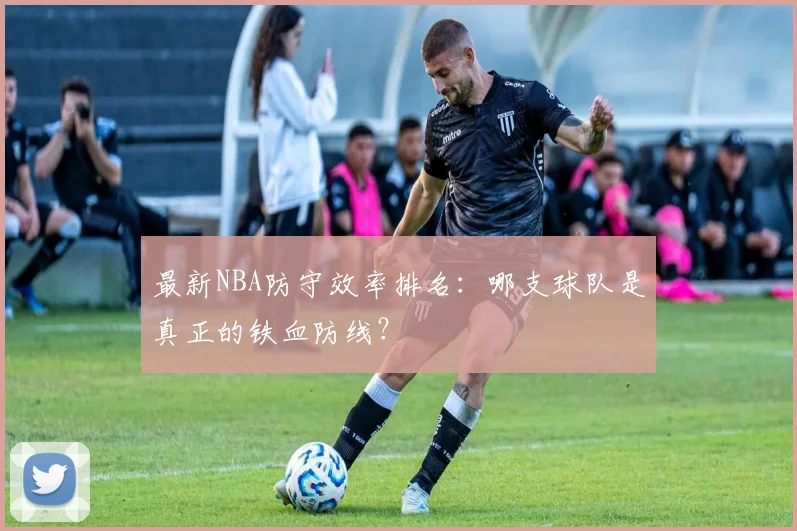 最新NBA防守效率排名：哪支球队是真正的铁血防线？