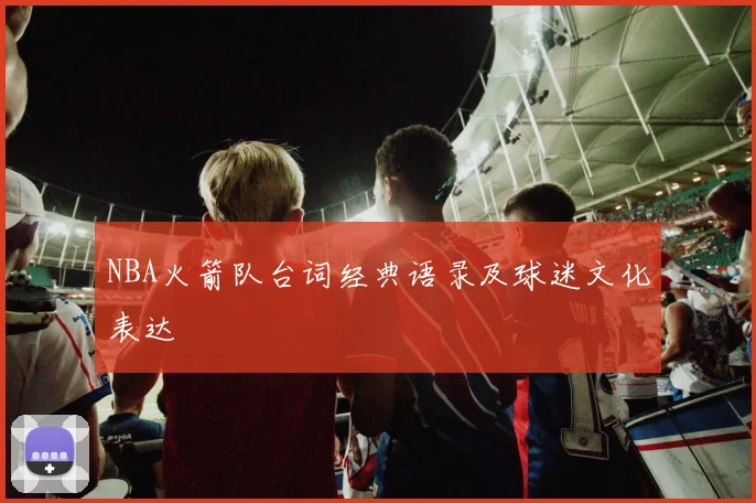 NBA火箭队台词经典语录及球迷文化表达