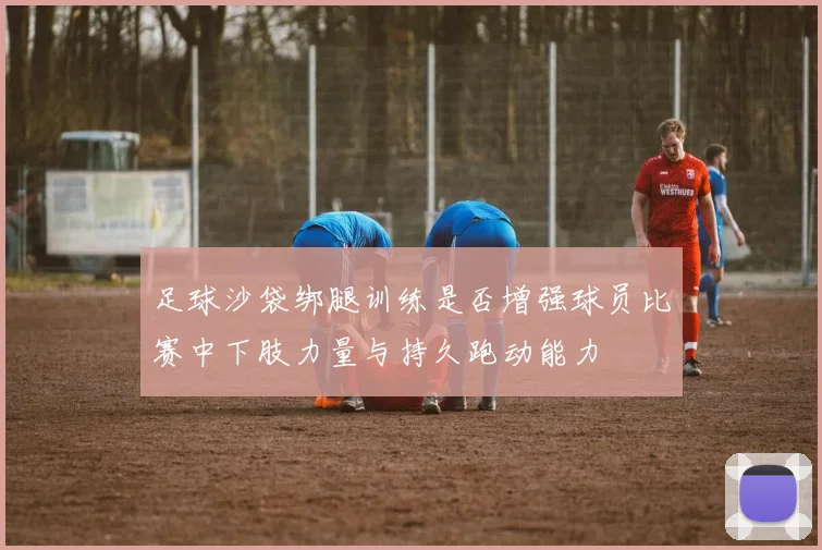 足球沙袋绑腿训练是否增强球员比赛中下肢力量与持久跑动能力