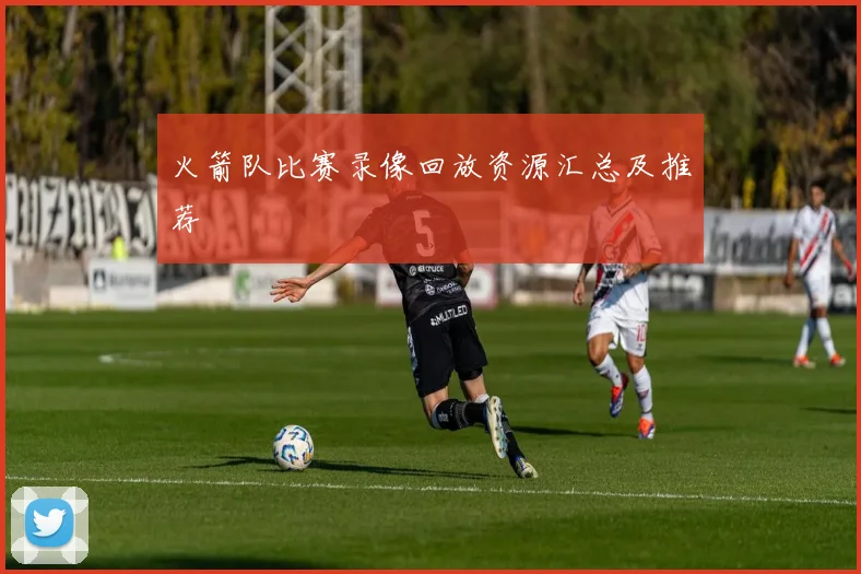 火箭队比赛录像回放资源汇总及推荐