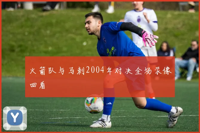 火箭队与马刺2004年对决全场录像回看