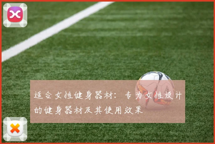 适合女性健身器材：专为女性设计的健身器材及其使用效果